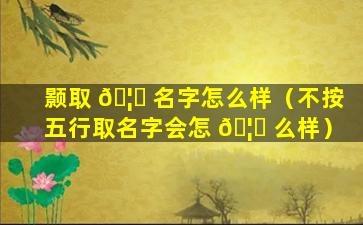 颢取 🦍 名字怎么样（不按五行取名字会怎 🦆 么样）